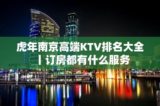 虎年﻿南京高端KTV排名大全丨订房都有什么服务