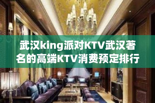 武汉king派对KTV武汉著名的高端KTV消费预定排行。