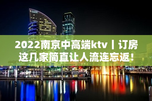 2022﻿南京中高端ktv丨订房这几家简直让人流连忘返！