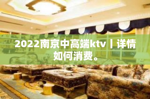 2022﻿南京中高端ktv丨详情如何消费。