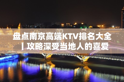 盘点﻿南京高端KTV排名大全丨攻略深受当地人的喜爱