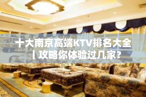 十大﻿南京高端KTV排名大全丨攻略你体验过几家？