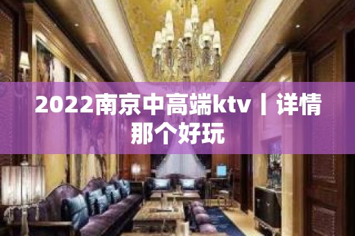 2022﻿南京中高端ktv丨详情那个好玩