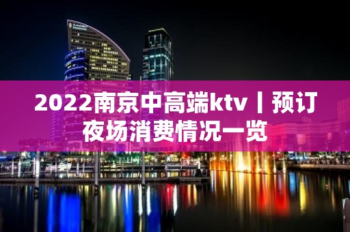 2022﻿南京中高端ktv丨预订夜场消费情况一览