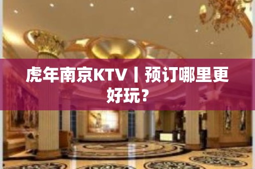 虎年﻿南京KTV丨预订哪里更好玩？