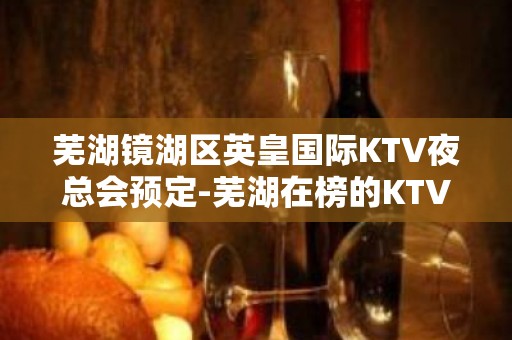 芜湖镜湖区英皇国际KTV夜总会预定-芜湖在榜的KTV排名大全