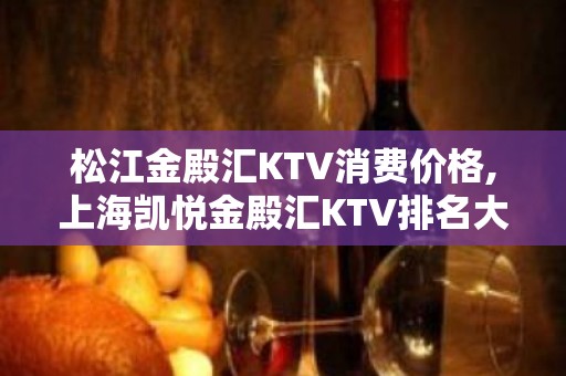 松江金殿汇KTV消费价格,上海凯悦金殿汇KTV排名大全怎么样？