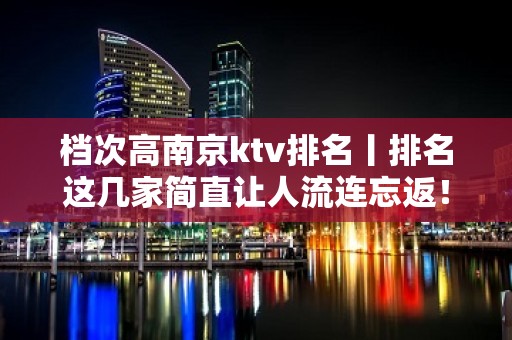 档次高﻿南京ktv排名丨排名这几家简直让人流连忘返！