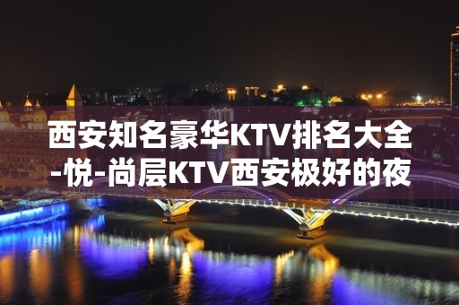 西安知名豪华KTV排名大全-悦-尚层KTV西安极好的夜总会