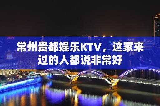 常州贵都娱乐KTV，这家来过的人都说非常好