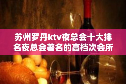 苏州罗丹ktv夜总会十大排名夜总会著名的高档次会所介绍一览