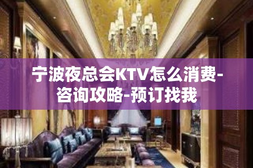 宁波夜总会KTV怎么消费-咨询攻略-预订找我