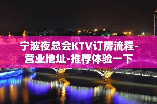 宁波夜总会KTV订房流程-营业地址-推荐体验一下