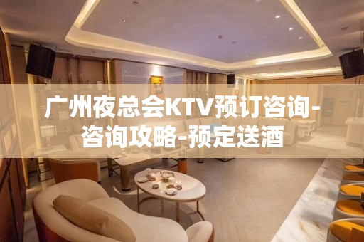 广州夜总会KTV预订咨询-咨询攻略-预定送酒