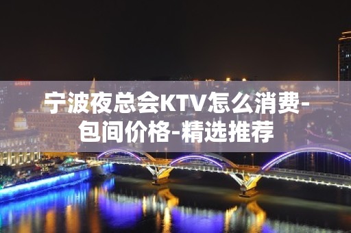 宁波夜总会KTV怎么消费-包间价格-精选推荐