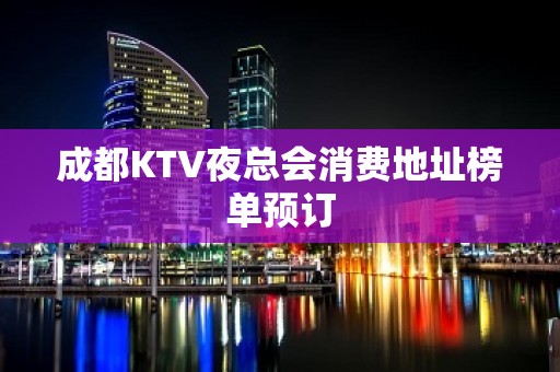 成都KTV夜总会消费地址榜单预订