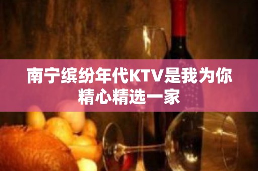 南宁缤纷年代KTV是我为你精心精选一家