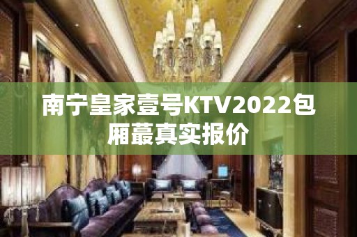 南宁皇家壹号KTV2022包厢蕞真实报价