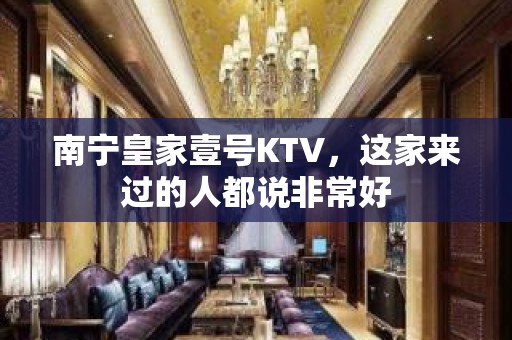 南宁皇家壹号KTV，这家来过的人都说非常好