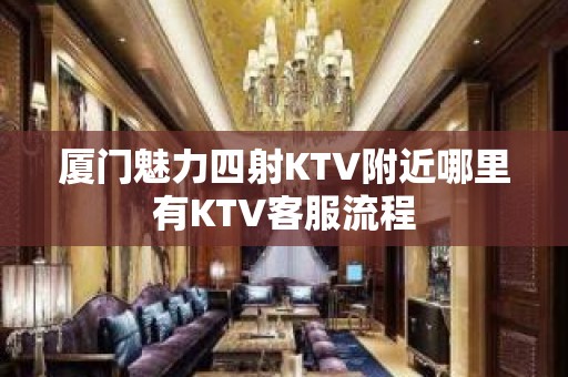 厦门魅力四射KTV附近哪里有KTV客服流程