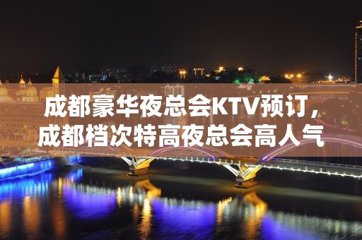 成都豪华夜总会KTV预订，成都档次特高夜总会高人气KTV排名