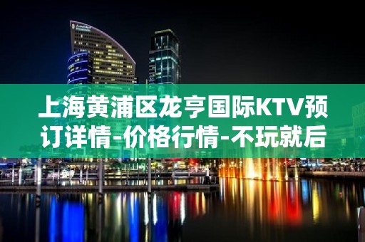 上海黄浦区龙亨国际KTV预订详情-价格行情-不玩就后悔