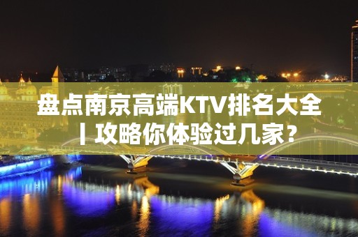 盘点﻿南京高端KTV排名大全丨攻略你体验过几家？