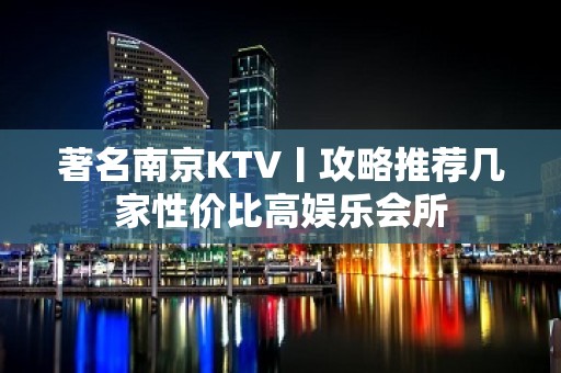 著名﻿南京KTV丨攻略推荐几家性价比高娱乐会所