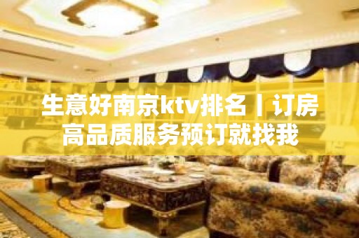 生意好﻿南京ktv排名丨订房高品质服务预订就找我