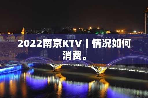 2022﻿南京KTV丨情况如何消费。