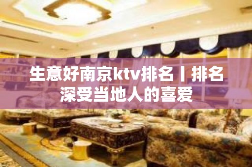 生意好﻿南京ktv排名丨排名深受当地人的喜爱