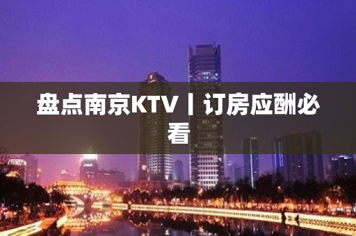 盘点﻿南京KTV丨订房应酬必看