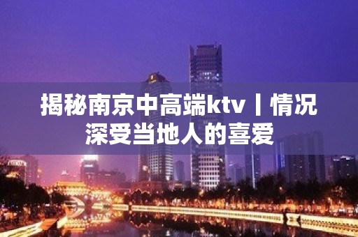 揭秘﻿南京中高端ktv丨情况深受当地人的喜爱