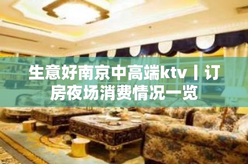 生意好﻿南京中高端ktv丨订房夜场消费情况一览