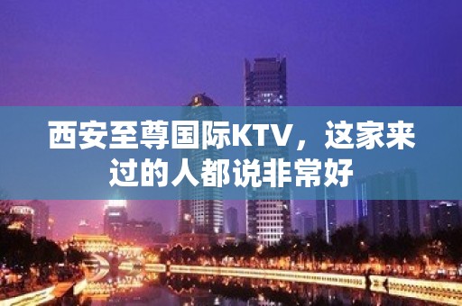 西安至尊国际KTV，这家来过的人都说非常好