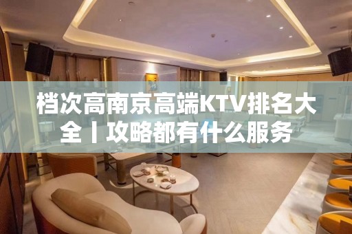 档次高﻿南京高端KTV排名大全丨攻略都有什么服务