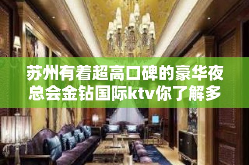 苏州有着超高口碑的豪华夜总会金钻国际ktv你了解多少-消费介绍