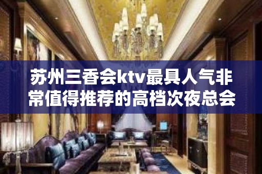 苏州三香会ktv最具人气非常值得推荐的高档次夜总会豪华当之无愧