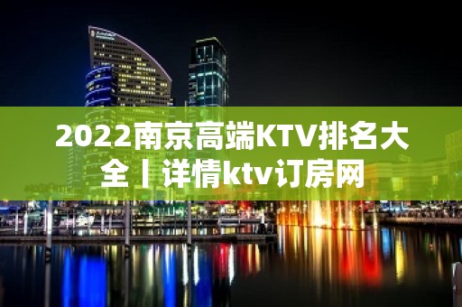 2022﻿南京高端KTV排名大全丨详情ktv订房网