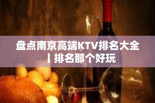 盘点﻿南京高端KTV排名大全丨排名那个好玩