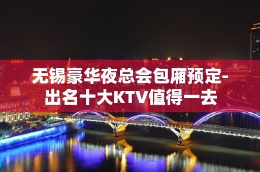 无锡豪华夜总会包厢预定-出名十大KTV值得一去