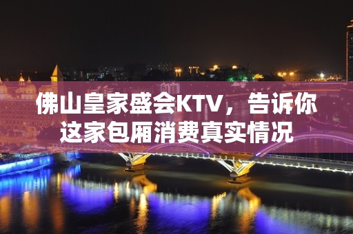 佛山皇家盛会KTV，告诉你这家包厢消费真实情况