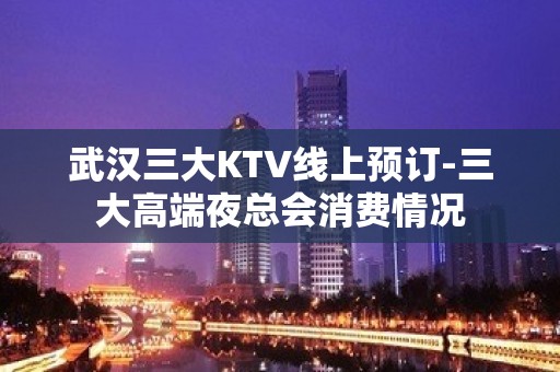 武汉三大KTV线上预订-三大高端夜总会消费情况