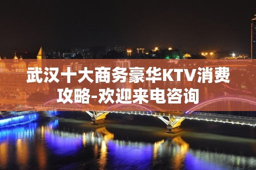 武汉十大商务豪华KTV消费攻略-欢迎来电咨询