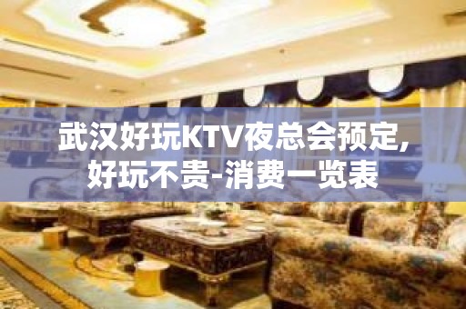 武汉好玩KTV夜总会预定,好玩不贵-消费一览表