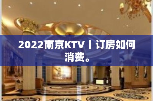 2022﻿南京KTV丨订房如何消费。