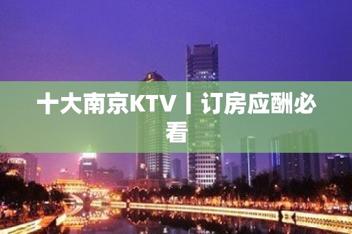 十大﻿南京KTV丨订房应酬必看