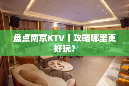 盘点﻿南京KTV丨攻略哪里更好玩？