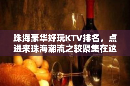 珠海豪华好玩KTV排名，点进来珠海潮流之较聚集在这里