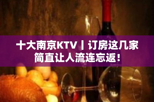 十大﻿南京KTV丨订房这几家简直让人流连忘返！